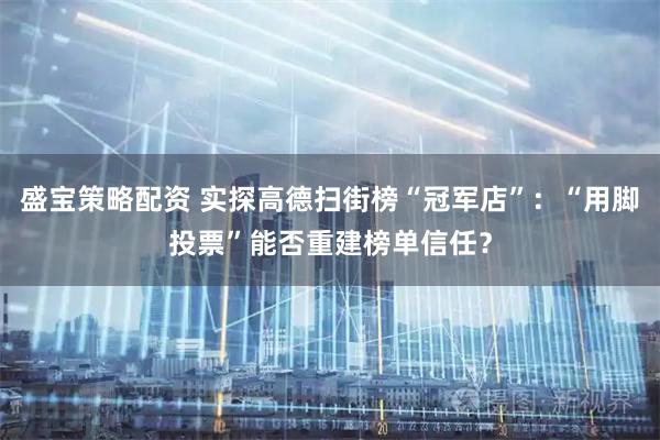 盛宝策略配资 实探高德扫街榜“冠军店”:“用脚投票”能否重建榜单信任?