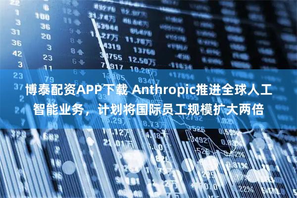 博泰配资APP下载 Anthropic推进全球人工智能业务，计划将国际员工规模扩大两倍