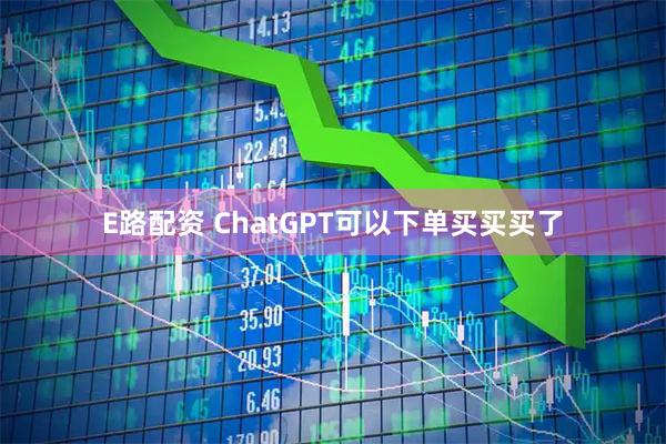 E路配资 ChatGPT可以下单买买买了