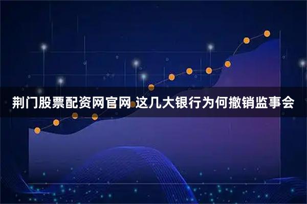 荆门股票配资网官网 这几大银行为何撤销监事会