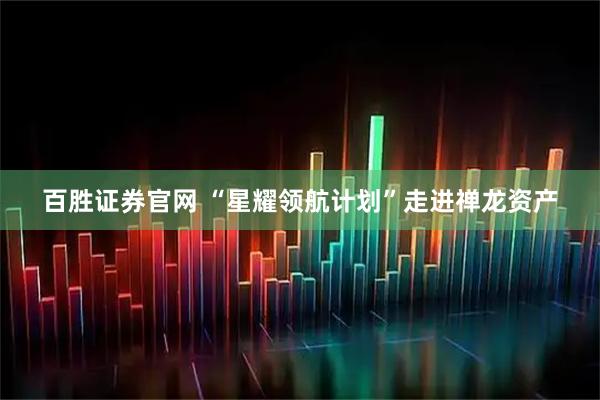 百胜证券官网 “星耀领航计划”走进禅龙资产