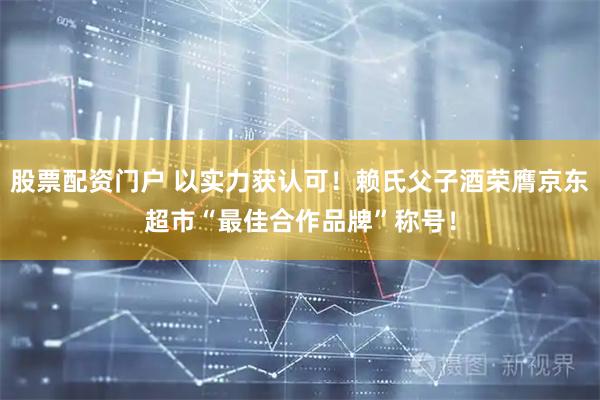 股票配资门户 以实力获认可！赖氏父子酒荣膺京东超市“最佳合作品牌”称号！