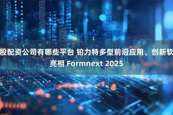 炒股配资公司有哪些平台 铂力特多型前沿应用、创新软件亮相 Formnext 2025