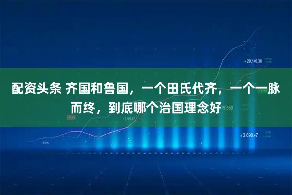 配资头条 齐国和鲁国，一个田氏代齐，一个一脉而终，到底哪个治国理念好