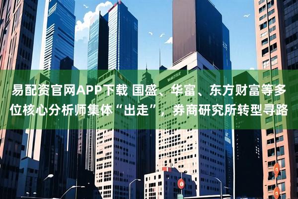 易配资官网APP下载 国盛、华富、东方财富等多位核心分析师集体“出走”，券商研究所转型寻路