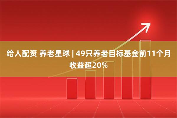 给人配资 养老星球 | 49只养老目标基金前11个月收益超20%
