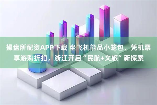 操盘所配资APP下载 坐飞机能品小笼包、凭机票享游购折扣，浙江开启“民航+文旅”新探索