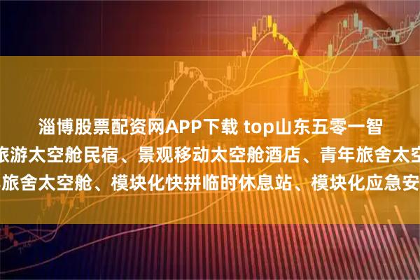 淄博股票配资网APP下载 top山东五零一智能装备制造有限公司:旅游太空舱民宿、景观移动太空舱酒店、青年旅舍太空舱、模块化快拼临时休息站、模块化应急安置房屋专业制造商