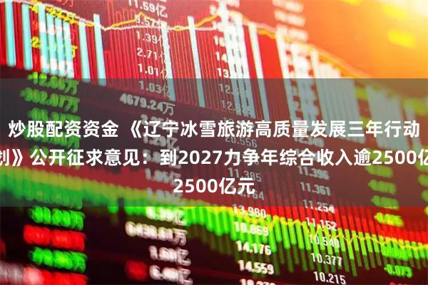 炒股配资资金 《辽宁冰雪旅游高质量发展三年行动计划》公开征求意见:到2027力争年综合收入逾2500亿元