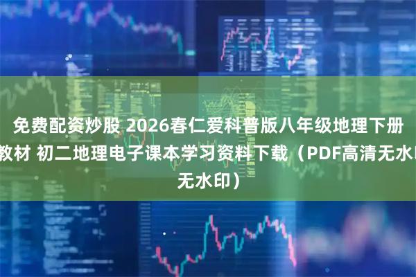 免费配资炒股 2026春仁爱科普版八年级地理下册新教材 初二地理电子课本学习资料下载（PDF高清无水印）