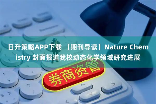 日升策略APP下载 【期刊导读】Nature Chemistry 封面报道我校动态化学领域研究进展