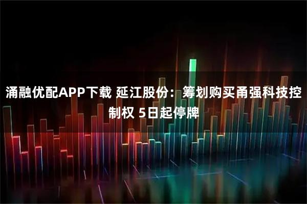 涌融优配APP下载 延江股份：筹划购买甬强科技控制权 5日起停牌