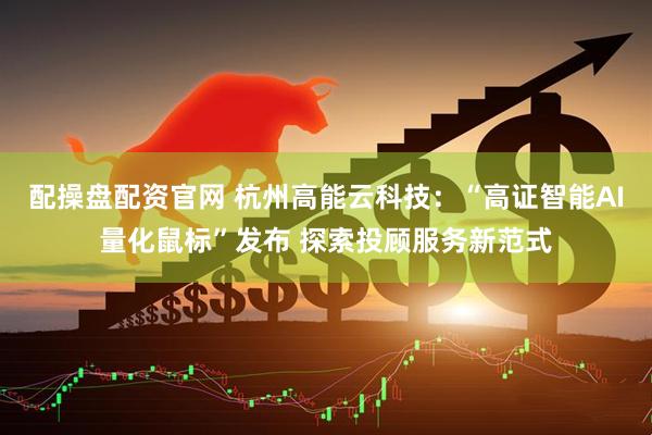 配操盘配资官网 杭州高能云科技：“高证智能AI量化鼠标”发布 探索投顾服务新范式