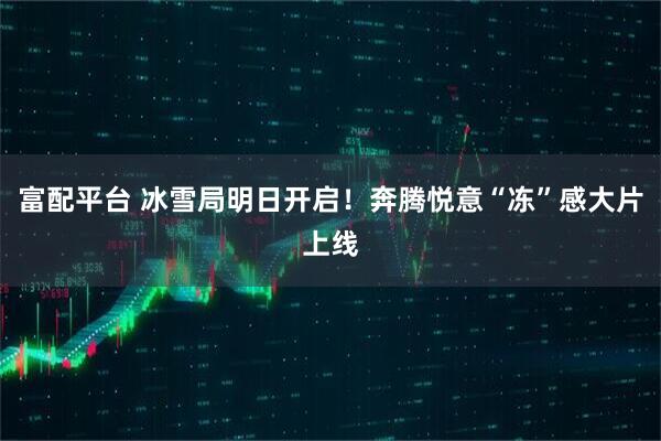 富配平台 冰雪局明日开启！奔腾悦意“冻”感大片上线