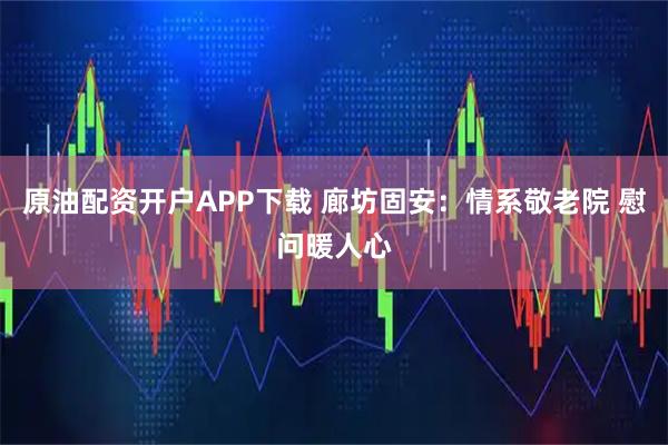 原油配资开户APP下载 廊坊固安：情系敬老院 慰问暖人心
