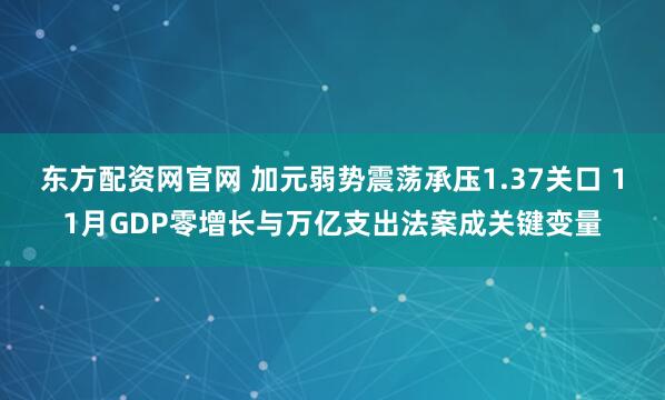 东方配资网官网 加元弱势震荡承压1.37关口 11月GDP零增长与万亿支出法案成关键变量