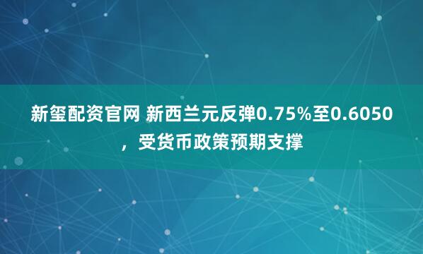 新玺配资官网 新西兰元反弹0.75%至0.6050，受货币政策预期支撑