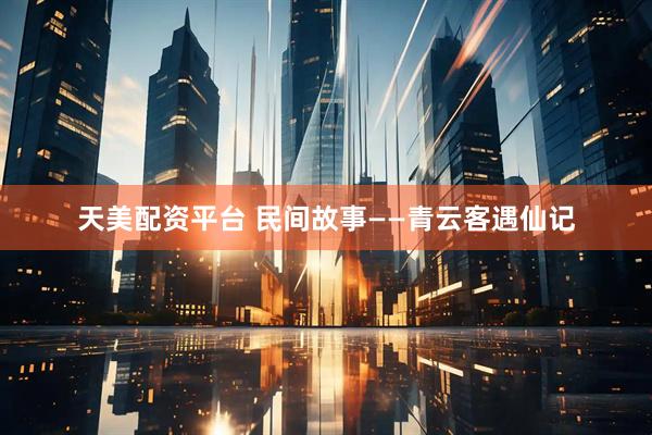 天美配资平台 民间故事——青云客遇仙记
