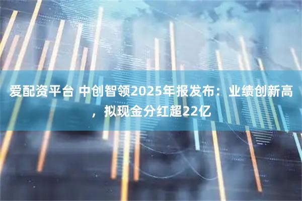 爱配资平台 中创智领2025年报发布：业绩创新高，拟现金分红超22亿