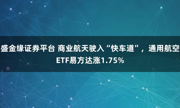 盛金缘证券平台 商业航天驶入“快车道”，通用航空ETF易方达涨1.75%