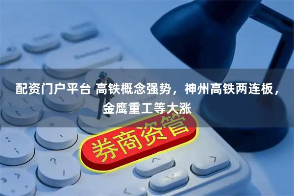 配资门户平台 高铁概念强势,神州高铁两连板,金鹰重工等大涨