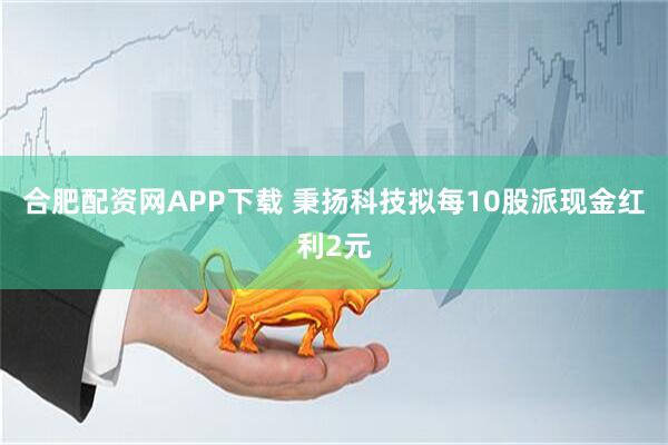 合肥配资网APP下载 秉扬科技拟每10股派现金红利2元