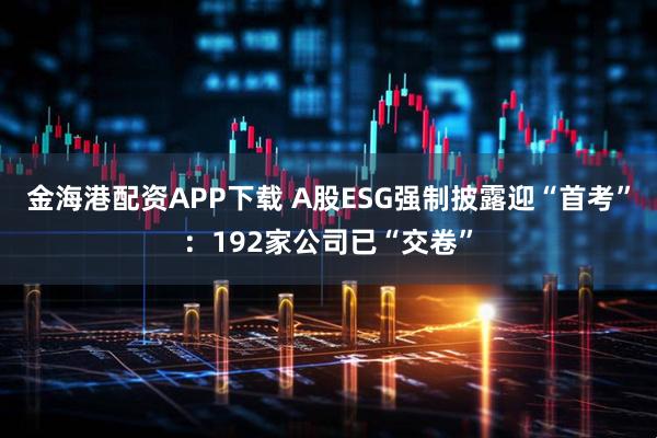 金海港配资APP下载 A股ESG强制披露迎“首考”：192家公司已“交卷”