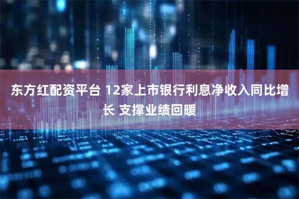 东方红配资平台 12家上市银行利息净收入同比增长 支撑业绩回暖