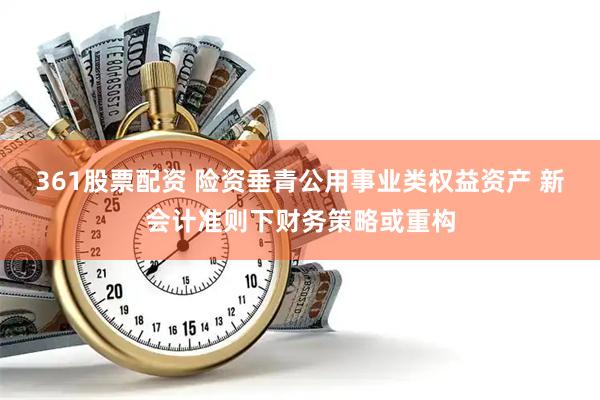 361股票配资 险资垂青公用事业类权益资产 新会计准则下财务策略或重构
