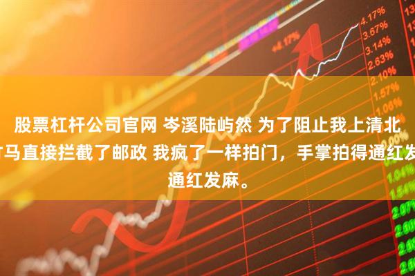 股票杠杆公司官网 岑溪陆屿然 为了阻止我上清北,竹马直接拦截了邮政 我疯了一样拍门,手掌拍得通红发麻。