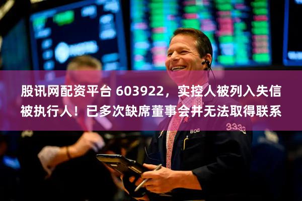 股讯网配资平台 603922，实控人被列入失信被执行人！已多次缺席董事会并无法取得联系