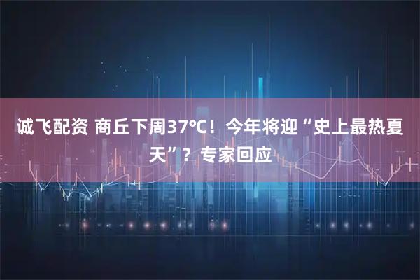 诚飞配资 商丘下周37℃！今年将迎“史上最热夏天”？专家回应