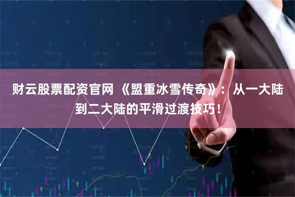 财云股票配资官网 《盟重冰雪传奇》：从一大陆到二大陆的平滑过渡技巧！