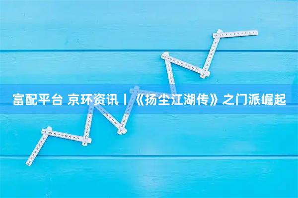 富配平台 京环资讯丨《扬尘江湖传》之门派崛起