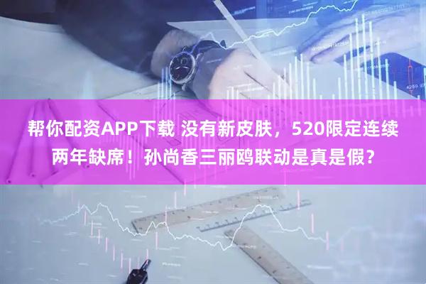 帮你配资APP下载 没有新皮肤，520限定连续两年缺席！孙尚香三丽鸥联动是真是假？