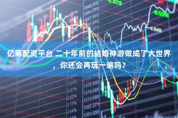 亿筹配资平台 二十年前的结婚神游做成了大世界，你还会再玩一遍吗？