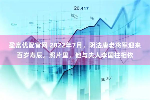 盈富优配官网 2022年7月，阴法唐老将军迎来百岁寿辰。照片里，他与夫人李国柱相依