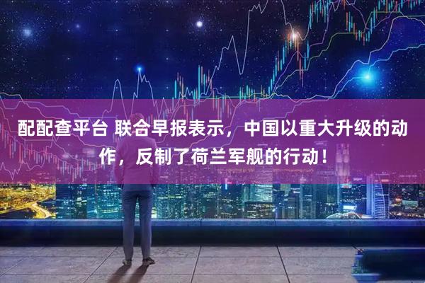 配配查平台 联合早报表示，中国以重大升级的动作，反制了荷兰军舰的行动！