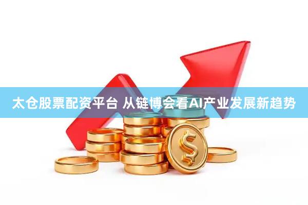 太仓股票配资平台 从链博会看AI产业发展新趋势