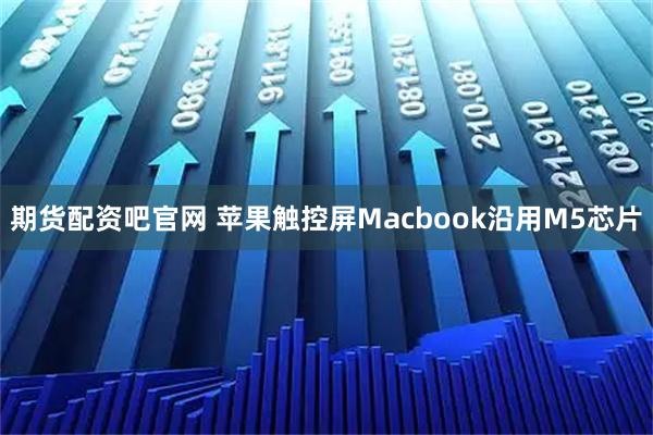 期货配资吧官网 苹果触控屏Macbook沿用M5芯片