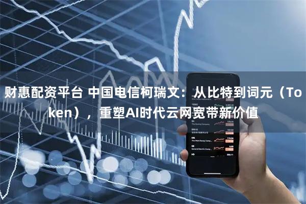 财惠配资平台 中国电信柯瑞文：从比特到词元（Token），重塑AI时代云网宽带新价值