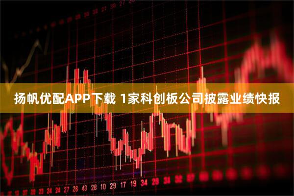 扬帆优配APP下载 1家科创板公司披露业绩快报