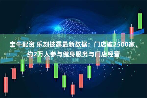 宝牛配资 乐刻披露最新数据：门店破2500家，约2万人参与健身服务与门店经营