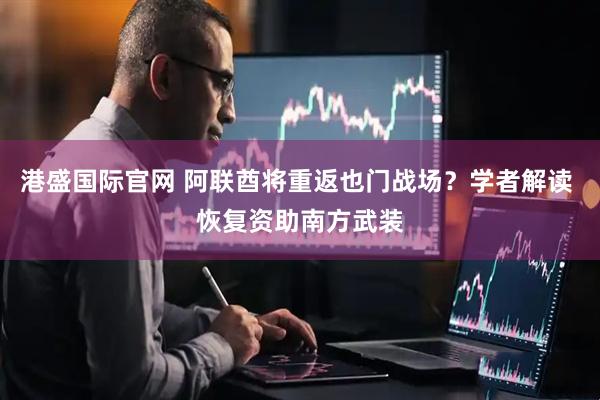 港盛国际官网 阿联酋将重返也门战场？学者解读 恢复资助南方武装