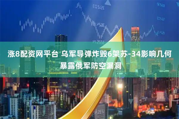 涨8配资网平台 乌军导弹炸毁6架苏-34影响几何 暴露俄军防空漏洞
